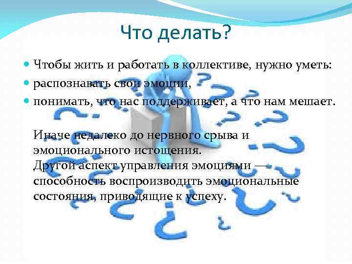 Что делать? Чтобы жить и работать в коллективе, нужно уметь: распознавать свои эмоции, понимать,