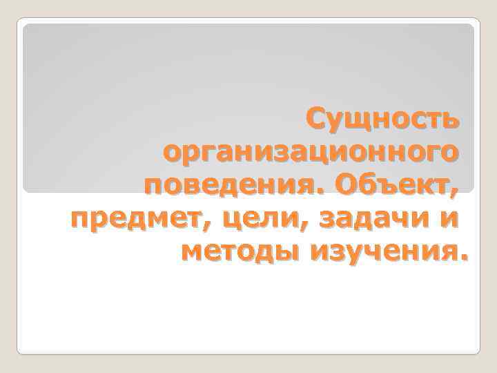 Сущность организационного поведения. Объект, предмет, цели, задачи и методы изучения. 