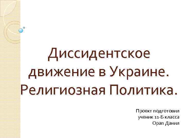 Диссидентское движение в Украине. Религиозная Политика. Проект подготовил ученик 11 -Б класса Орап Данил