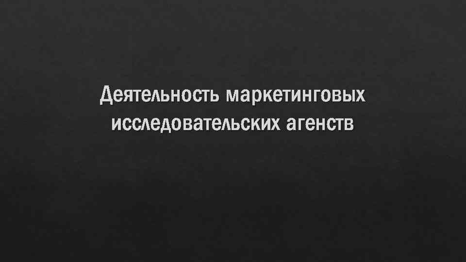 Деятельность маркетинговых исследовательских агенств 