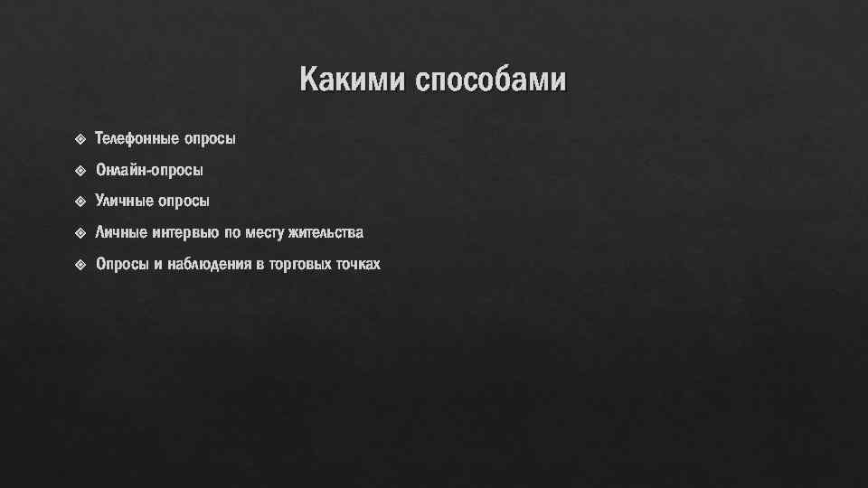 Какими способами Телефонные опросы Онлайн-опросы Уличные опросы Личные интервью по месту жительства Опросы и