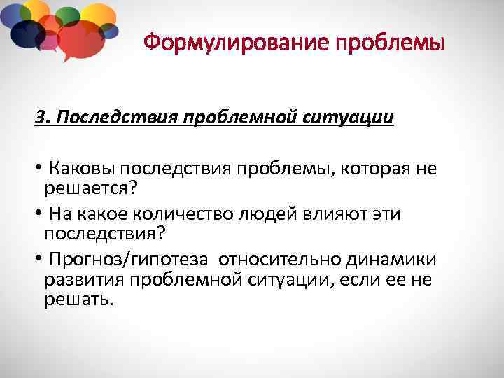 Формулирование проблемы 3. Последствия проблемной ситуации • Каковы последствия проблемы, которая не решается? •