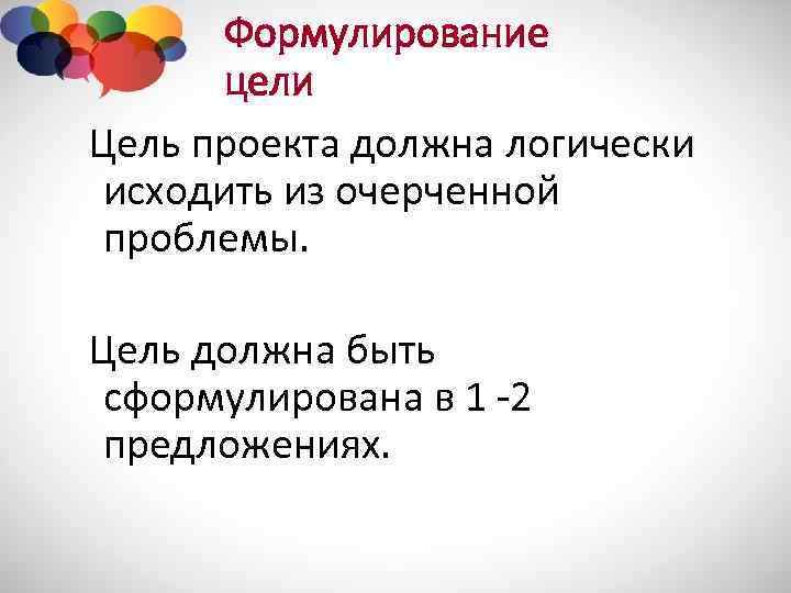 Формулирование цели Цель проекта должна логически исходить из очерченной проблемы. Цель должна быть сформулирована