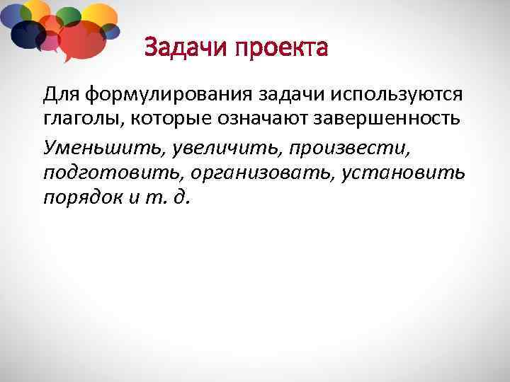 Задачи проекта Для формулирования задачи используются глаголы, которые означают завершенность Уменьшить, увеличить, произвести, подготовить,