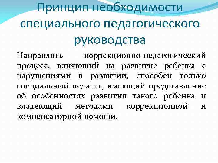 Принцип необходимости специального педагогического руководства Направлять коррекционно-педагогический процесс, влияющий на развитие ребенка с нарушениями