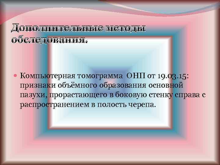 Дополнительные методы обследования. Компьютерная томограмма ОНП от 19. 03. 15: признаки объёмного образования основной