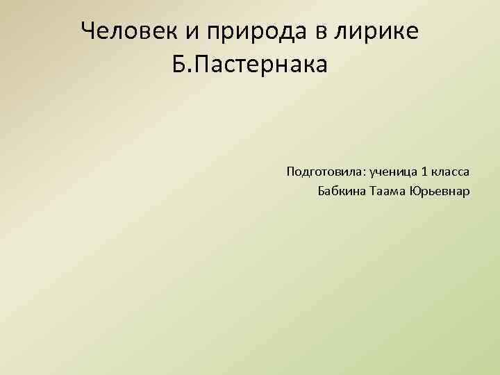 Человек и природа в лирике Б. Пастернака Подготовила: ученица 1 класса Бабкина Таама Юрьевнар