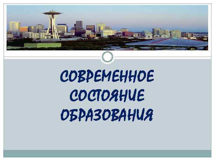 СОВРЕМЕННОЕ СОСТОЯНИЕ ОБРАЗОВАНИЯ 