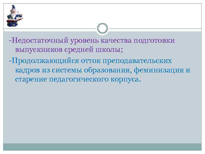 -Недостаточный уровень качества подготовки выпускников средней школы; -Продолжающийся отток преподавательских кадров из системы образования,