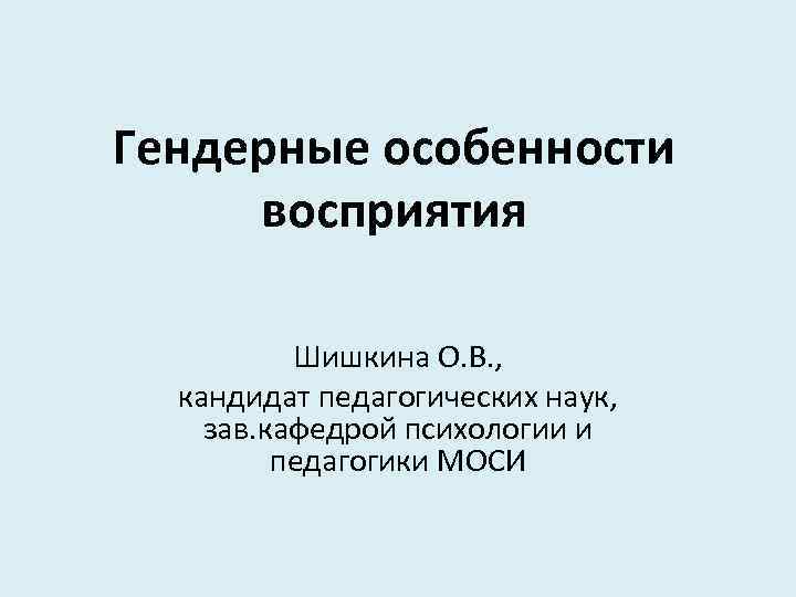 Гендерные особенности восприятия Шишкина О. В. , кандидат педагогических наук, зав. кафедрой психологии и