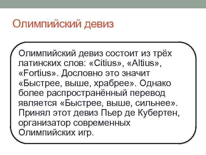 Олимпийский девиз состоит из трёх латинских слов: «Citius» , «Аltius» , «Fortius» . Дословно