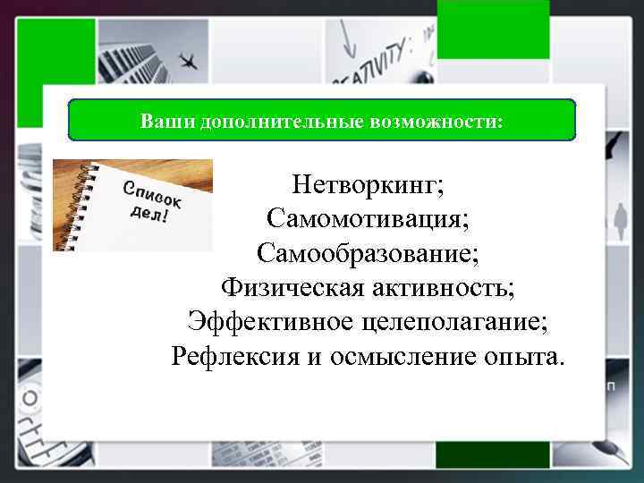Ваши дополнительные возможности: Нетворкинг; Самомотивация; Самообразование; Физическая активность; Эффективное целеполагание; Рефлексия и осмысление опыта.