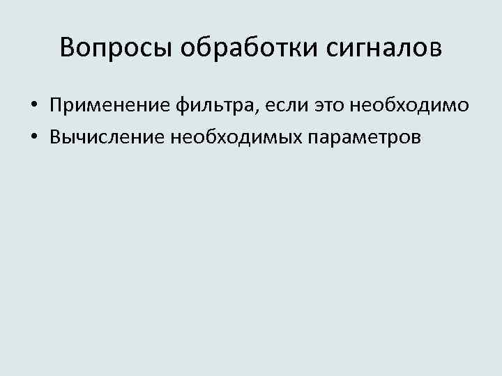 Вопросы обработки сигналов • Применение фильтра, если это необходимо • Вычисление необходимых параметров 