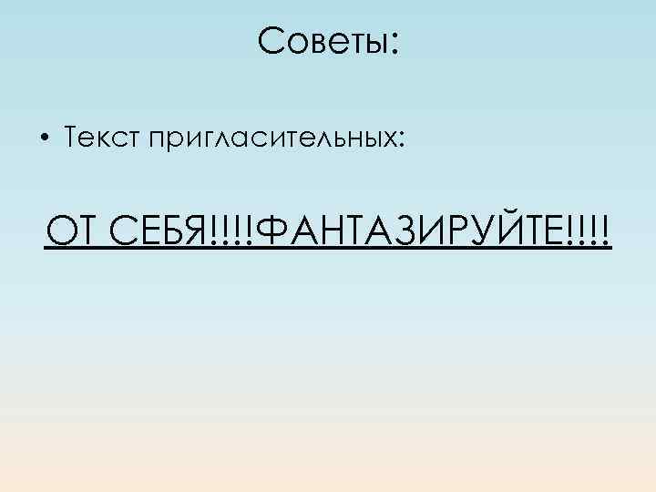 Советы: • Текст пригласительных: ОТ СЕБЯ!!!!ФАНТАЗИРУЙТЕ!!!! 