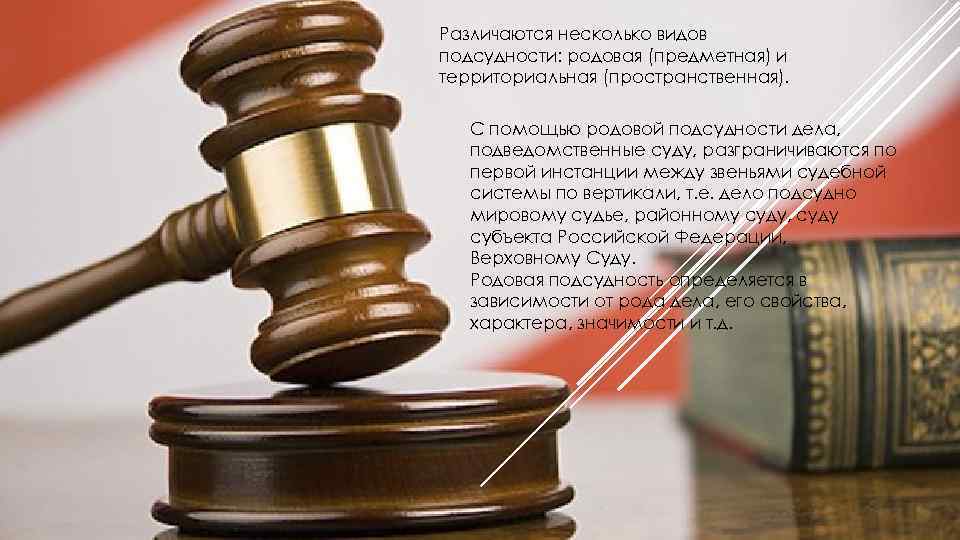 Различаются несколько видов подсудности: родовая (предметная) и территориальная (пространственная). С помощью родовой подсудности дела,