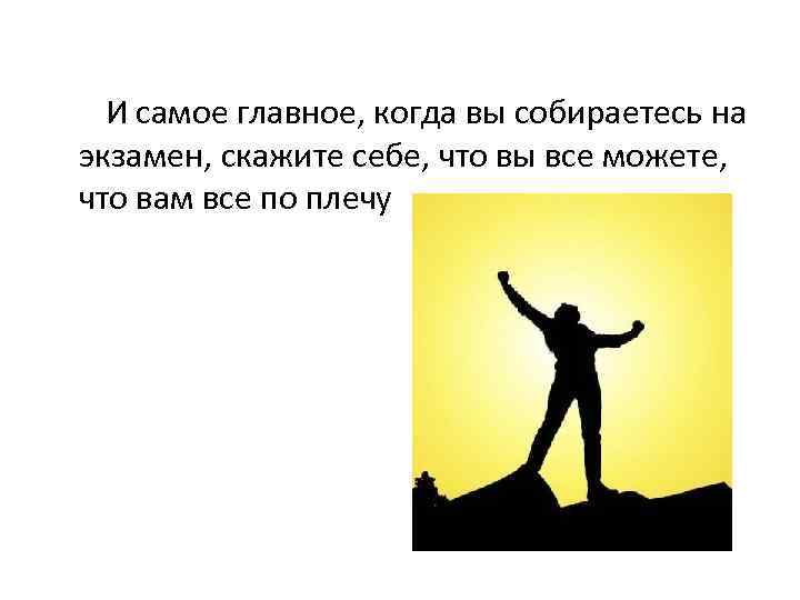  И самое главное, когда вы собираетесь на экзамен, скажите себе, что вы все