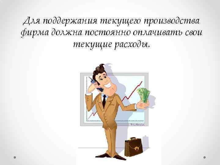 Для поддержания текущего производства фирма должна постоянно оплачивать свои текущие расходы. 