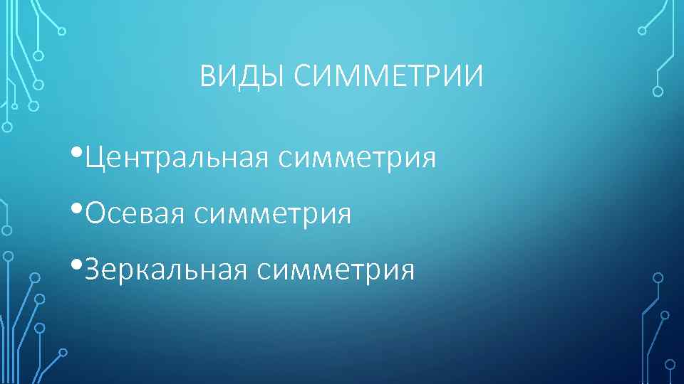 ВИДЫ СИММЕТРИИ • Центральная симметрия • Осевая симметрия • Зеркальная симметрия 