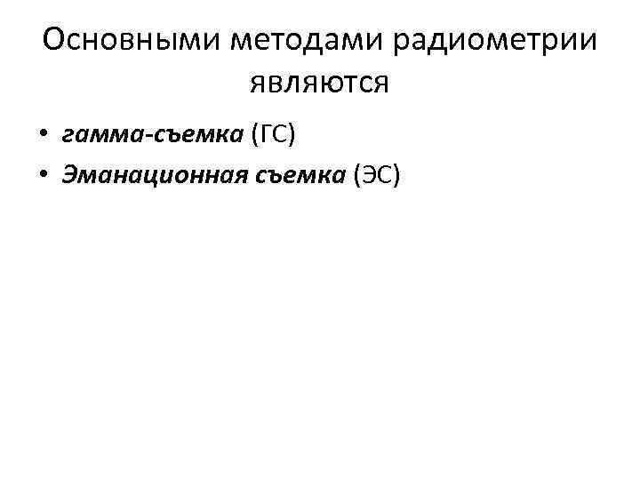 Основными методами радиометрии являются • гамма-съемка (ГС) • Эманационная съемка (ЭС) 