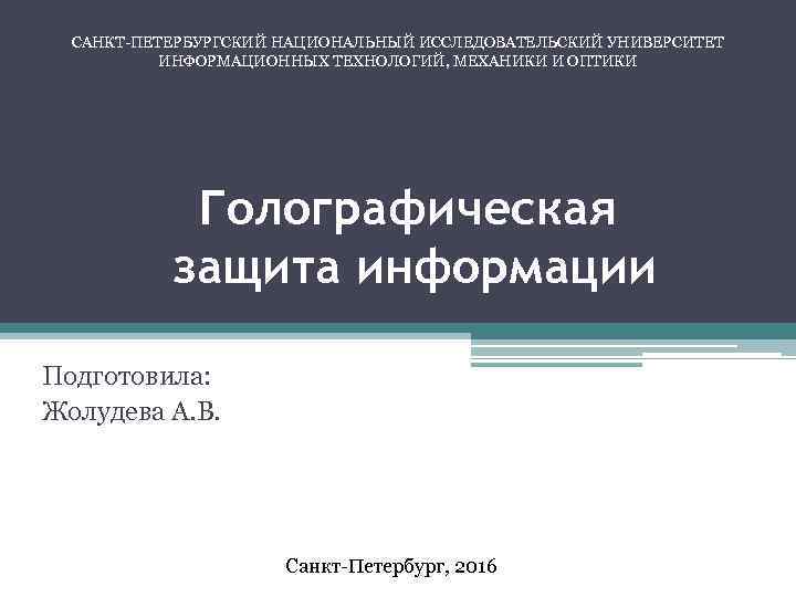 САНКТ-ПЕТЕРБУРГСКИЙ НАЦИОНАЛЬНЫЙ ИССЛЕДОВАТЕЛЬСКИЙ УНИВЕРСИТЕТ ИНФОРМАЦИОННЫХ ТЕХНОЛОГИЙ, МЕХАНИКИ И ОПТИКИ Голографическая защита информации Подготовила: Жолудева