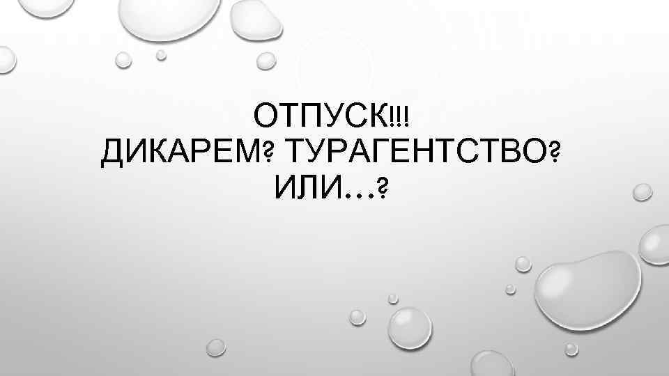 ОТПУСК!!! ДИКАРЕМ? ТУРАГЕНТСТВО? ИЛИ…? 