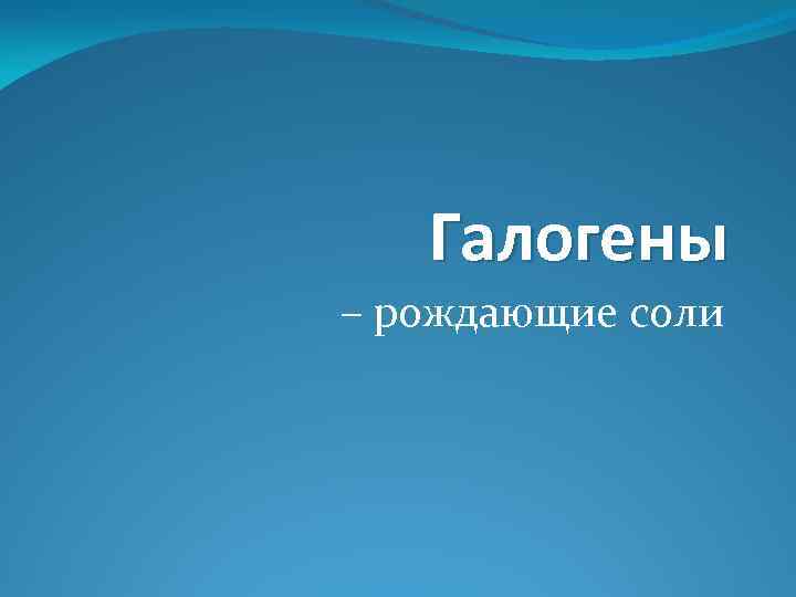 Галогены – рождающие соли 