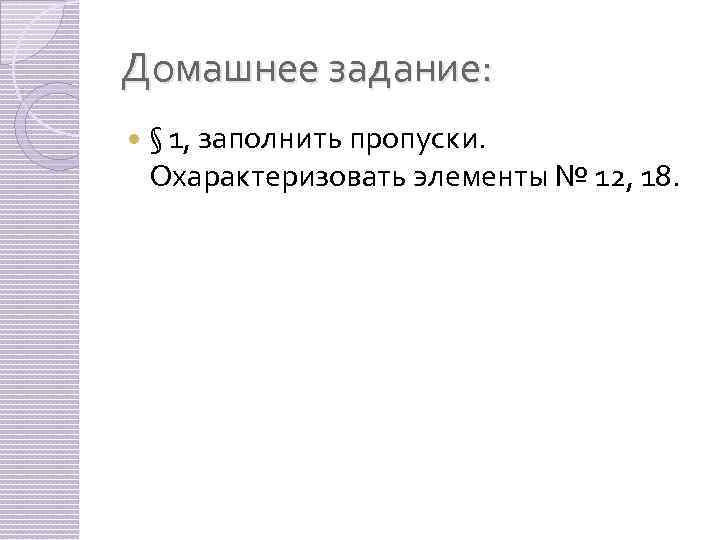 Домашнее задание: § 1, заполнить пропуски. Охарактеризовать элементы № 12, 18. 