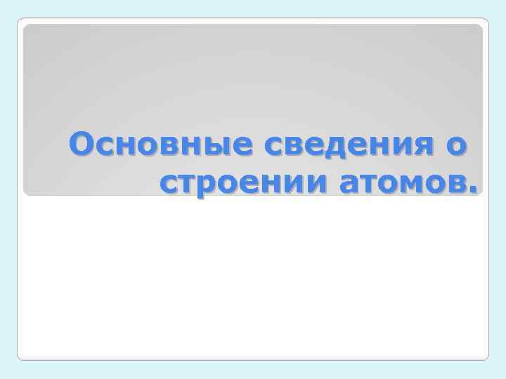 Основные сведения о строении атомов. 