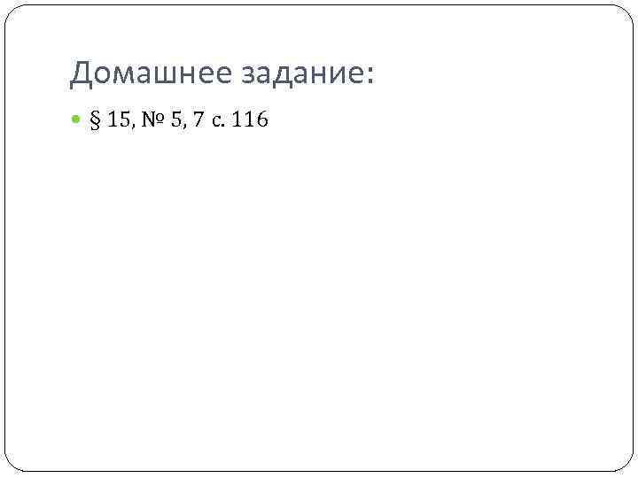 Домашнее задание: § 15, № 5, 7 с. 116 