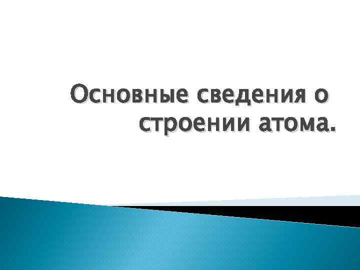 Основные сведения о строении атома. 