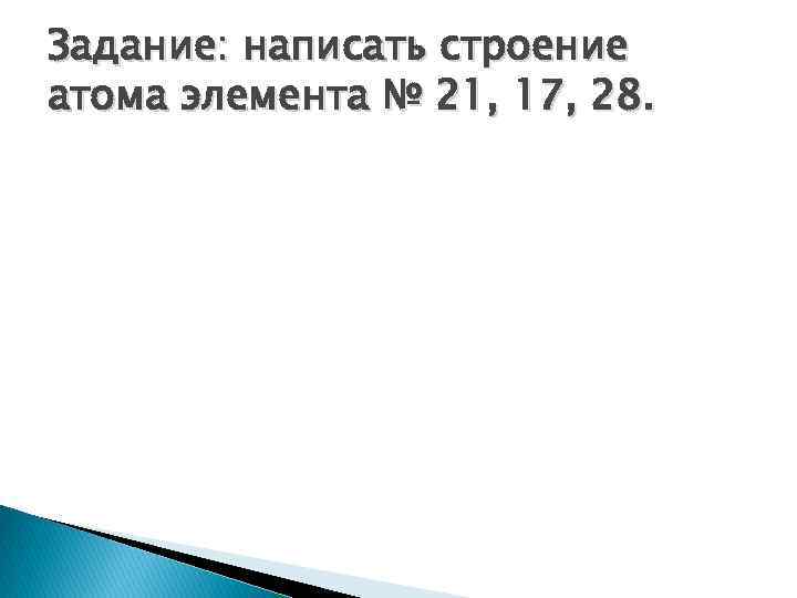 Задание: написать строение атома элемента № 21, 17, 28. 