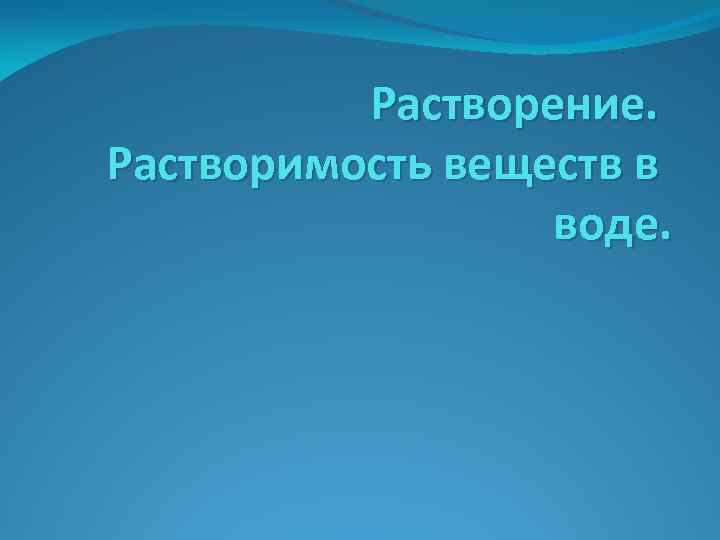 Растворение. Растворимость веществ в воде. 