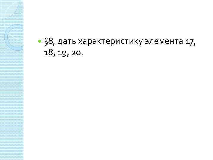  § 8, дать характеристику элемента 17, 18, 19, 20. 
