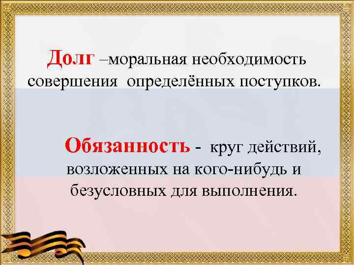 Долг –моральная необходимость совершения определённых поступков. Обязанность - круг действий, возложенных на кого-нибудь и