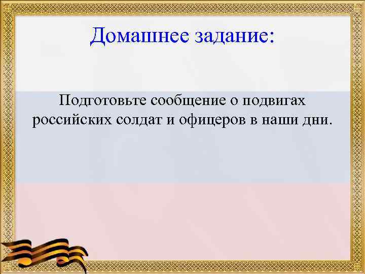 Домашнее задание: Подготовьте сообщение о подвигах российских солдат и офицеров в наши дни. 