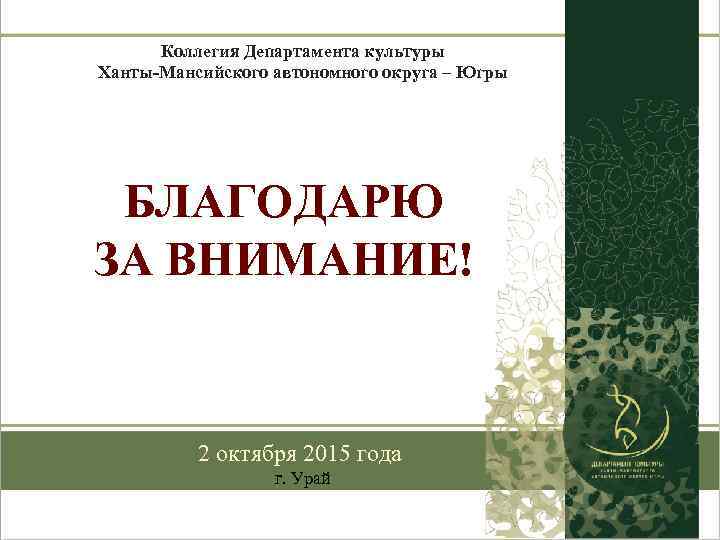 Коллегия Департамента культуры Ханты-Мансийского автономного округа – Югры БЛАГОДАРЮ ЗА ВНИМАНИЕ! 2 октября 2015