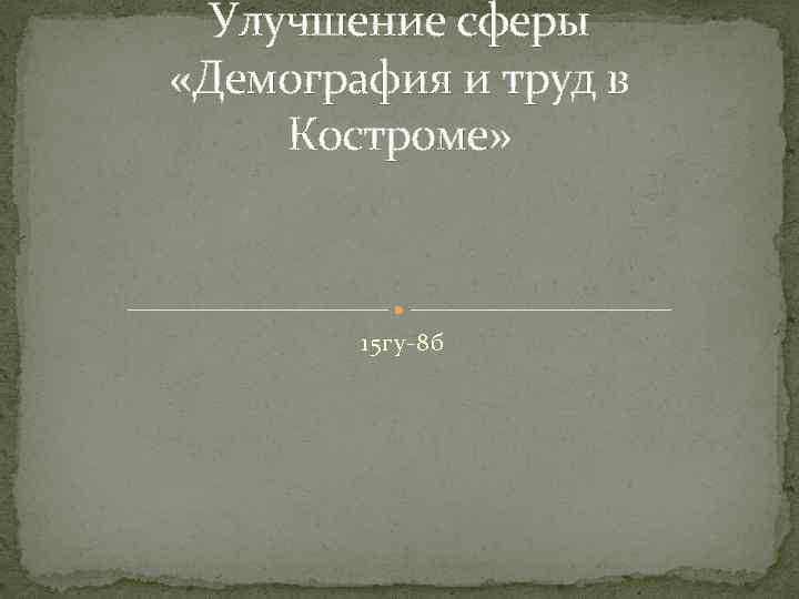 Улучшение сферы «Демография и труд в Костроме» 15 гу-8 б 