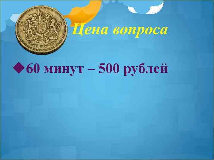 Цена вопроса u 60 минут – 500 рублей 