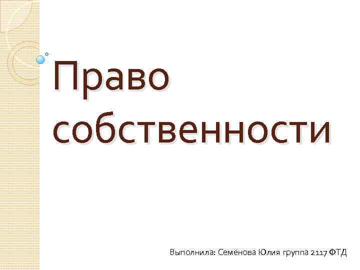 Право собственности Выполнила: Семёнова Юлия группа 2117 ФТД 