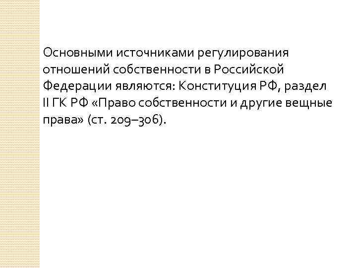 Основными источниками регулирования отношений собственности в Российской Федерации являются: Конституция РФ, раздел II ГК