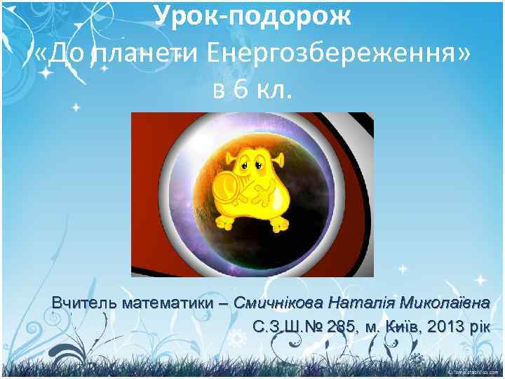 Урок-подорож «До планети Енергозбереження» в 6 кл. Вчитель математики – Смичнікова Наталія Миколаївна С.