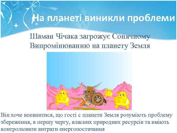 На планеті виникли проблеми Шаман Чічака загрожує Сонячному Випромінюванню на планету Земля Він хоче