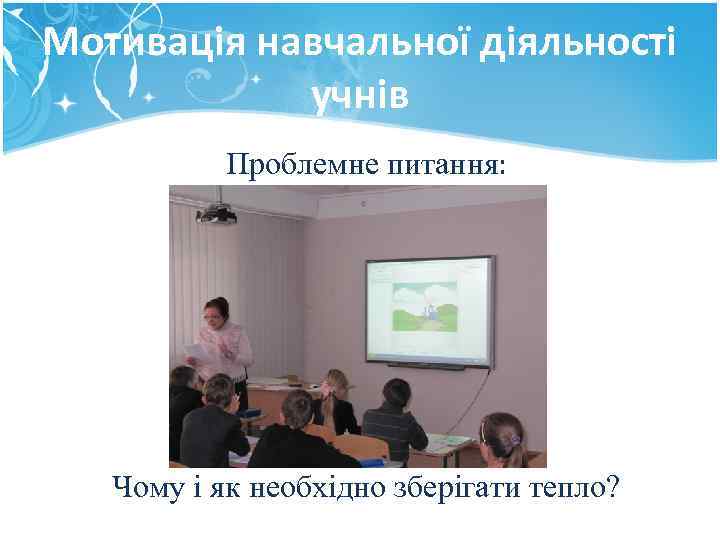 Мотивація навчальної діяльності учнів Проблемне питання: Чому і як необхідно зберігати тепло? 