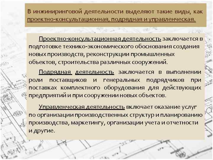 В инжиниринговой деятельности выделяют такие виды, как проектно-консультационная, подрядная и управленческая. Проектно-консультационная деятельность заключается