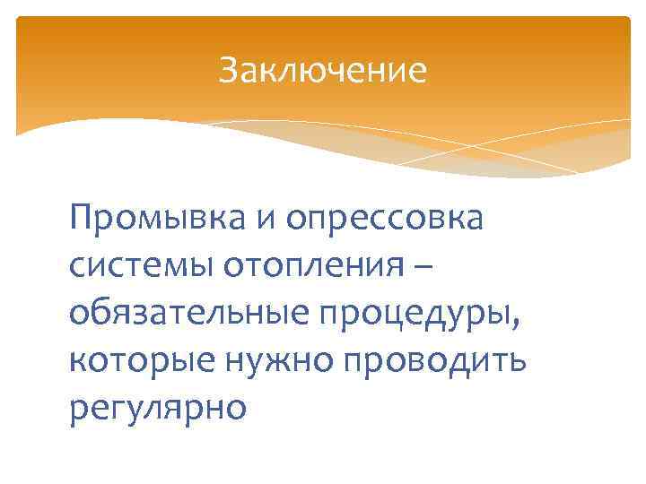 Заключение Промывка и опрессовка системы отопления – обязательные процедуры, которые нужно проводить регулярно 