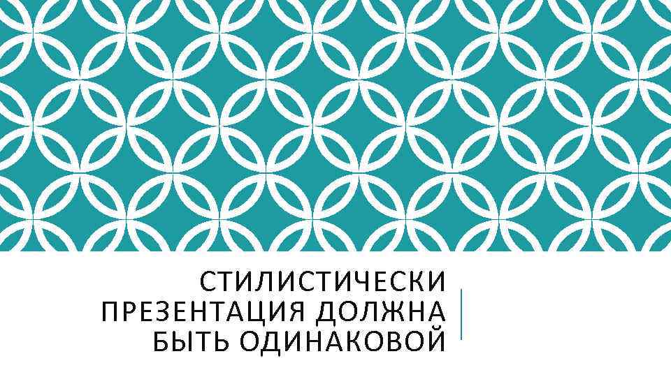 СТИЛИСТИЧЕСКИ ПРЕЗЕНТАЦИЯ ДОЛЖНА БЫТЬ ОДИНАКОВОЙ 