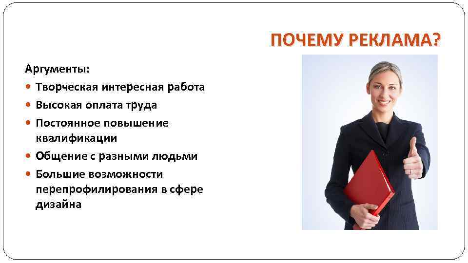 ПОЧЕМУ РЕКЛАМА? Аргументы: Творческая интересная работа Высокая оплата труда Постоянное повышение квалификации Общение с