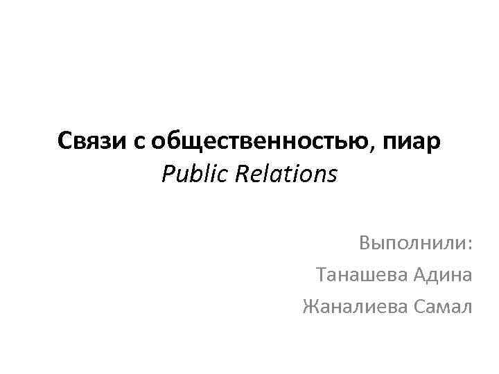 Связи с общественностью, пиар Public Relations Выполнили: Танашева Адина Жаналиева Самал 