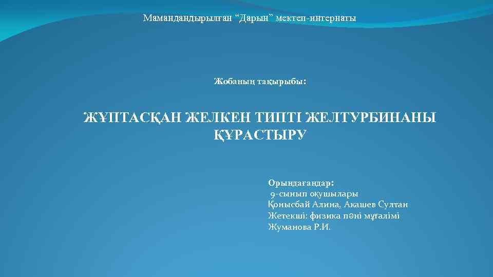 Мамандандырылған “Дарын” мектеп-интернаты Жобаның тақырыбы: ЖҰПТАСҚАН ЖЕЛКЕН ТИПТІ ЖЕЛТУРБИНАНЫ ҚҰРАСТЫРУ Орындағандар: 9 -сынып оқушылары