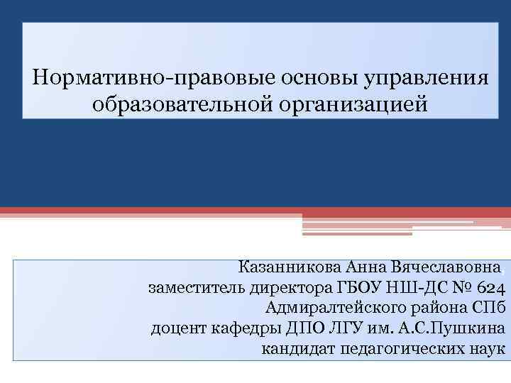 Нормативно-правовые основы управления образовательной организацией Казанникова Анна Вячеславовна, заместитель директора ГБОУ НШ-ДС № 624